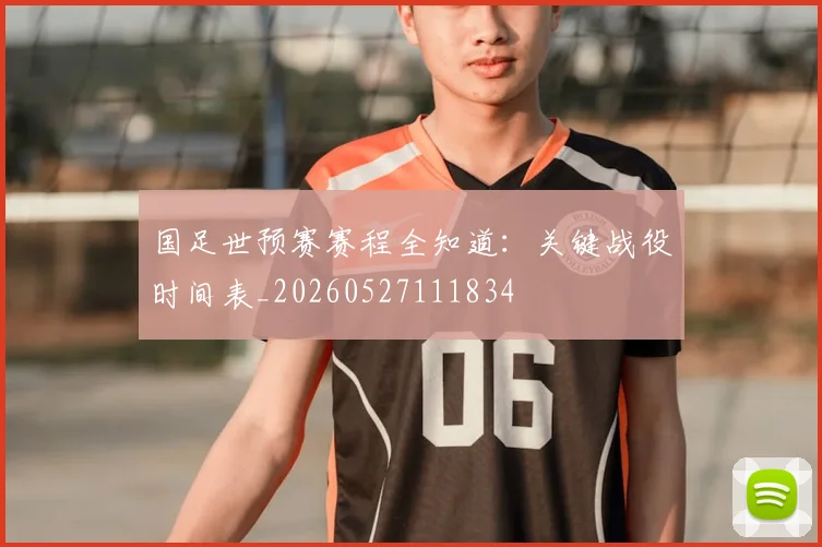 国足世预赛赛程全知道：关键战役时间表_20260527111834
