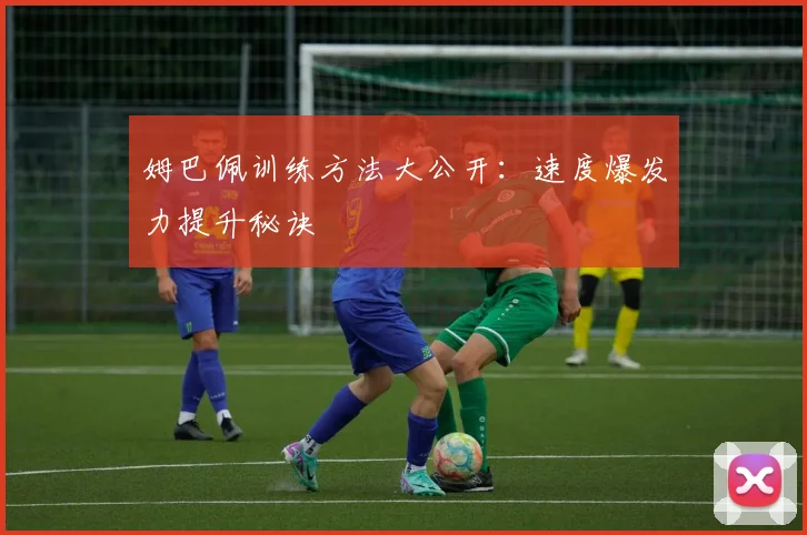 姆巴佩训练方法大公开：速度爆发力提升秘诀