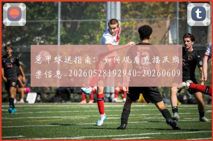 意甲球迷指南：如何观看直播及购票信息_20260528192940_20260609194442