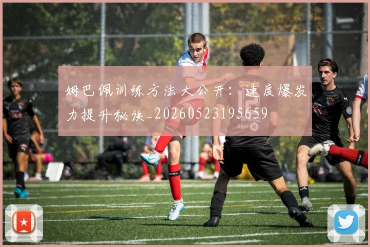 姆巴佩训练方法大公开：速度爆发力提升秘诀_20260523195659