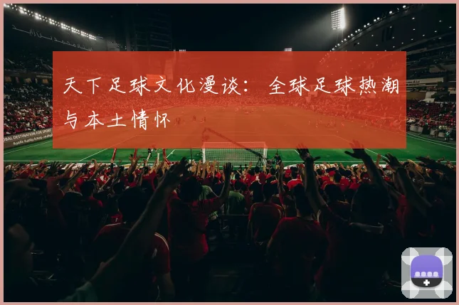 天下足球文化漫谈：全球足球热潮与本土情怀