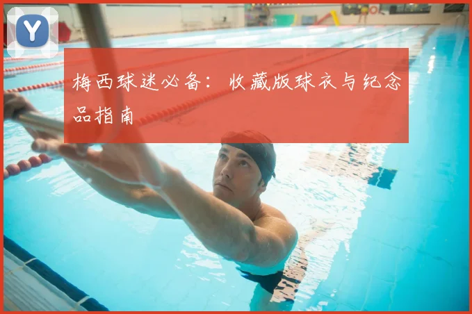 梅西球迷必备:收藏版球衣与纪念品指南