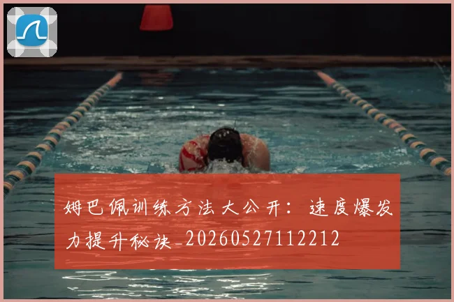 姆巴佩训练方法大公开：速度爆发力提升秘诀_20260527112212