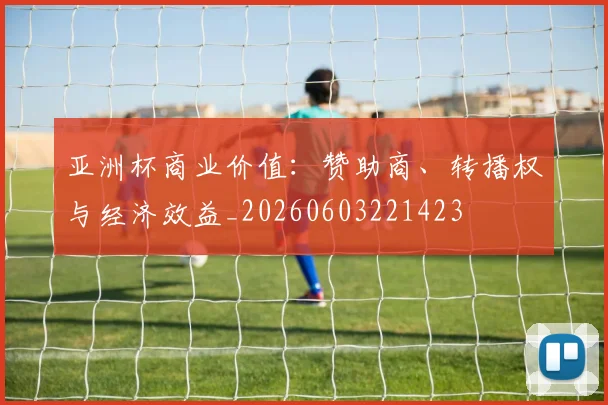 亚洲杯商业价值:赞助商、转播权与经济效益_20260603221423