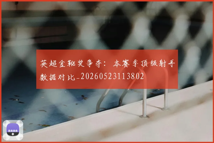 英超金靴奖争夺：本赛季顶级射手数据对比_20260523113802