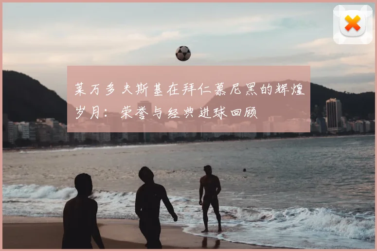 莱万多夫斯基在拜仁慕尼黑的辉煌岁月:荣誉与经典进球回顾