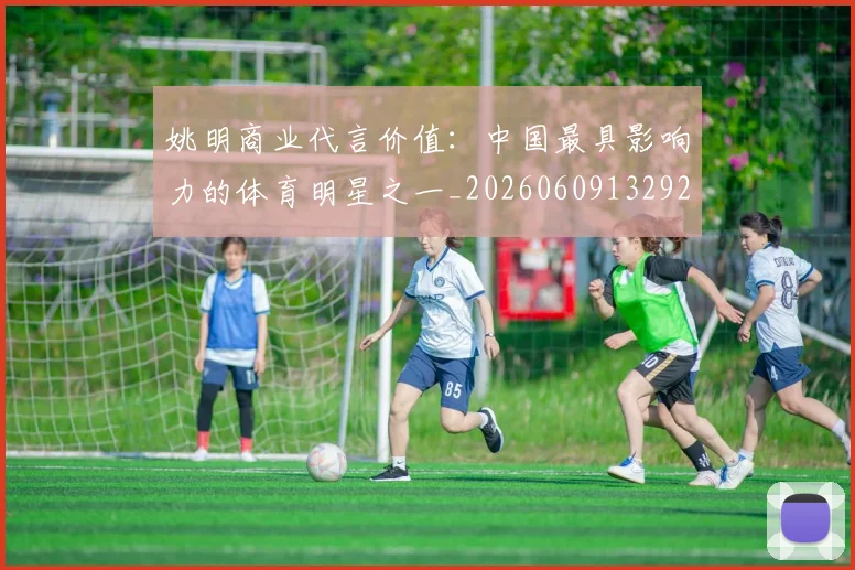 姚明商业代言价值:中国最具影响力的体育明星之一_20260609132921
