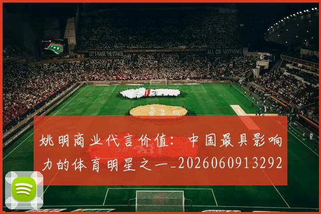 姚明商业代言价值:中国最具影响力的体育明星之一_20260609132921