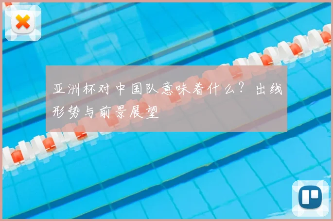 亚洲杯对中国队意味着什么？出线形势与前景展望