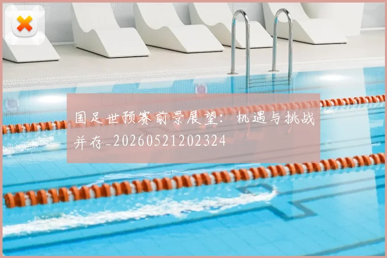 国足世预赛前景展望:机遇与挑战并存_20260521202324