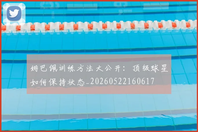姆巴佩训练方法大公开：顶级球星如何保持状态_20260522160617