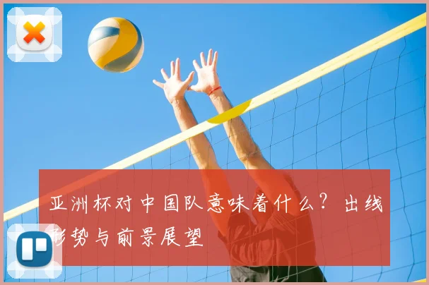 亚洲杯对中国队意味着什么?出线形势与前景展望