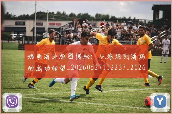姚明商业版图揭秘:从球场到商场的成功转型_20260527112237_20260609132923
