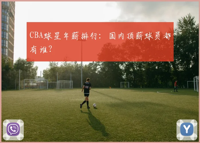 CBA球星年薪排行：国内顶薪球员都有谁？