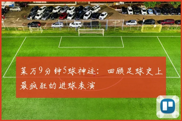 莱万9分钟5球神迹:回顾足球史上最疯狂的进球表演