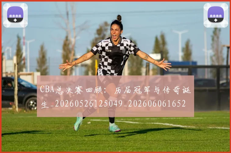 CBA总决赛回顾:历届冠军与传奇诞生_20260526125049_20260606165219