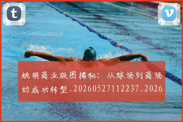 姚明商业版图揭秘:从球场到商场的成功转型_20260527112237_20260609132923