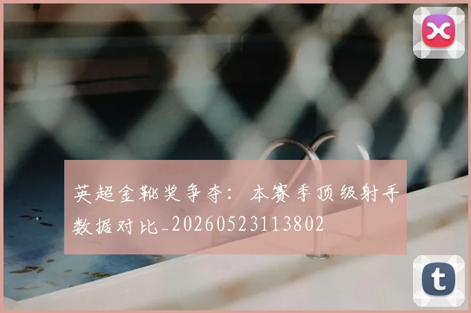 英超金靴奖争夺：本赛季顶级射手数据对比_20260523113802