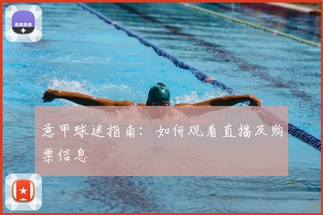 意甲球迷指南：如何观看直播及购票信息