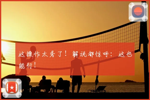 这操作太秀了！解说都惊呼：这也能行！
